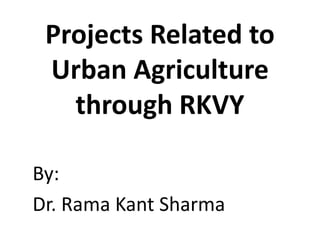 Projects Related to
Urban Agriculture
through RKVY
By:
Dr. Rama Kant Sharma
 