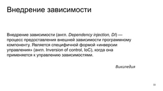 Внедрение зависимости
Внедрение зависимости (англ. Dependency injection, DI) —
процесс предоставления внешней зависимости программному
компоненту. Является специфичной формой «инверсии
управления» (англ. Inversion of control, IoC), когда она
применяется к управлению зависимостями.
Википедия
33
 