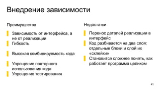 Внедрение зависимости
Преимущества
▌ Зависимость от интерфейса, а
не от реализации
▌ Гибкость
▌ Высокая комбинируемость кода
▌ Упрощение повторного
использования кода
▌ Упрощение тестирования
41
Недостатки
▌ Перенос деталей реализации в
интерфейс
▌ Код разбивается на два слоя:
отдельные блоки и слой их
«склейки»
▌ Становится сложнее понять, как
работает программа целиком
 