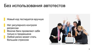 Без использования автотестов
▌ Новый код тестируется вручную
▌ Нет регулярного контроля
регрессии
▌ Многие баги проявляют себя
только в продакшене
▌ Любой релиз может стать
большим стрессом
6
 