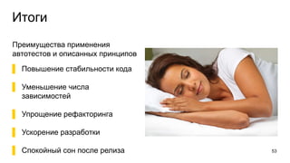 Итоги
Преимущества применения
автотестов и описанных принципов
▌ Повышение стабильности кода
▌ Уменьшение числа
зависимостей
▌ Упрощение рефакторинга
▌ Ускорение разработки
▌ Спокойный сон после релиза 53
 