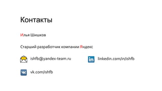 Контакты
vk.com/ishfb
ishfb@yandex-team.ru linkedin.com/in/ishfb
Илья Шишков
Старший разработчик компании Яндекс
 