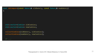 "Повседневный С++: boost и STL", Михаил Матросов, C++ Russia 2016 11
bool doCompare(const Bakery& oldBakery, const Bakery& newBakery)
{
std::vector<Cookie> oldCookies;
std::vector<Cookie> newCookies;
collectCookies(oldBakery, oldCookies);
collectCookies(newBakery, newCookies);
// ...
 