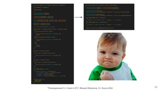 "Повседневный С++: boost и STL", Михаил Матросов, C++ Russia 2016 49
bool doCompare(const Bakery* oldBakery, const Bakery* newBakery)
{
if (!oldBakery || !newBakery)
{
return false;
}
std::vector<Cookie> oldCookies;
std::vector<Cookie> newCookies;
collectCookies(*oldBakery, oldCookies);
collectCookies(*newBakery, newCookies);
std::sort(oldCookies.begin(), oldCookies.end(), compareCookies);
std::sort(newCookies.begin(), newCookies.end(), compareCookies);
auto oldIt = oldCookies.begin();
auto newIt = newCookies.begin();
std::vector<std::pair<Cookie, int>> diff;
while ((oldIt != oldCookies.end()) || (newIt != newCookies.end()))
{
if (compareCookies(*oldIt, *newIt))
{
diff.push_back(std::pair<Cookie, int>(*oldIt, 1));
++oldIt;
}
else if (compareCookies(*newIt, *oldIt))
{
diff.push_back(std::pair<Cookie, int>(*newIt, 2));
++newIt;
}
else
{
++oldIt;
++newIt;
}
}
if (oldIt != oldCookies.end())
{
for (; oldIt < oldCookies.end(); oldIt++)
{
diff.push_back(std::pair<Cookie, int>(*oldIt, 1));
}
}
if (newIt != newCookies.end())
{
for (; newIt < newCookies.end(); newIt++)
{
diff.push_back(std::pair<Cookie, int>(*newIt, 2));
}
}
for (const auto& item : diff)
{
std::cout << "Bakery #" << item.second <<
" has a different cookie "" << item.first.name <<
"" (weight=" << item.first.weight <<
", volume=" << item.first.volume <<
", tastiness=" << item.first.tastiness << ")." << std::endl;
}
if (diff.size() > 0)
return false;
return true;
}
bool doCompare(const Bakery& oldBakery, const Bakery& newBakery)
{
std::vector<Cookie> oldCookies = collectSortedCookies(oldBakery);
std::vector<Cookie> newCookies = collectSortedCookies(newBakery);
std::vector<Cookie> lostCookies;
boost::range::set_difference(oldCookies, newCookies, std::back_inserter(lostCookies));
std::vector<Cookie> appearedCookies;
boost::range::set_difference(newCookies, oldCookies, std::back_inserter(appearedCookies));
for (const auto& cookie : lostCookies)
{
std::cout << "We've lost a friend: " << cookie << "." << std::endl;
}
for (const auto& cookie : appearedCookies)
{
std::cout << "We got a new friend: " << cookie << "." << std::endl;
}
return lostCookies.empty() && appearedCookies.empty();
}
 