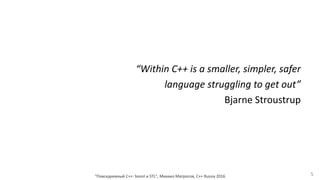 “Within C++ is a smaller, simpler, safer
language struggling to get out”
Bjarne Stroustrup
"Повседневный С++: boost и STL", Михаил Матросов, C++ Russia 2016 5
 