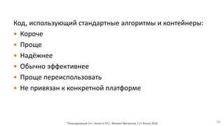 Код, использующий стандартные алгоритмы и контейнеры:
 Короче
 Проще
 Надёжнее
 Обычно эффективнее
 Проще переиспользовать
 Не привязан к конкретной платформе
"Повседневный С++: boost и STL", Михаил Матросов, C++ Russia 2016 50
 
