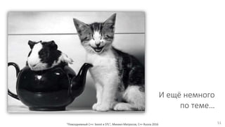 И ещё немного
по теме…
"Повседневный С++: boost и STL", Михаил Матросов, C++ Russia 2016 51
 