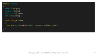 "Повседневный С++: boost и STL", Михаил Матросов, C++ Russia 2016 52
struct Cookie
{
double weight;
double volume;
std::string name;
int tastiness;
auto rank() const
{
return std::tie(tastiness, weight, volume, name);
}
};
 