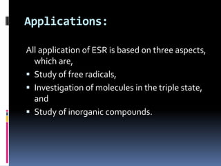 Applications:
All application of ESR is based on three aspects,
which are,
 Study of free radicals,
 Investigation of molecules in the triple state,
and
 Study of inorganic compounds.
 