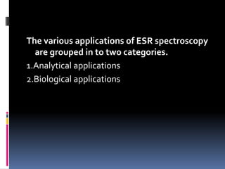 The various applications of ESR spectroscopy
are grouped in to two categories.
1.Analytical applications
2.Biological applications
 