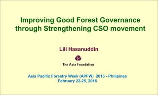 Improving Good Forest Governance
through Strengthening CSO movement
Lili Hasanuddin
Asia Pacific Forestry Week (APFW) 2016 - Philipines
February 22-25, 2016
 