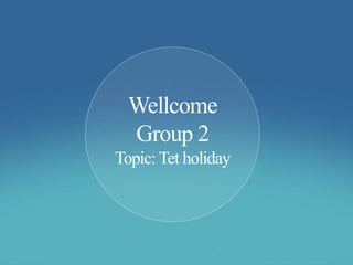Wellcome
Group 2
Topic: Tet holiday
 