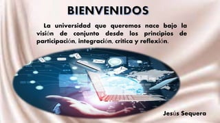 Jesús Sequera
La universidad que queremos nace bajo la
visión de conjunto desde los principios de
participación, integración, critica y reflexión.
 