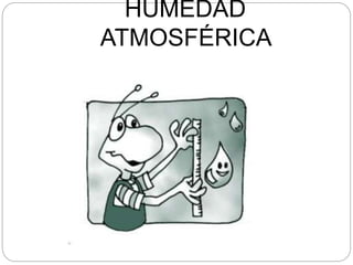 HUMEDAD
ATMOSFÉRICA
 