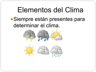 Elementos del Clima
Siempre están presentes para
determinar el clima.
 