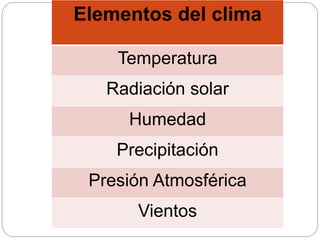 Elementos del clima
Temperatura
Radiación solar
Humedad
Precipitación
Presión Atmosférica
Vientos
 