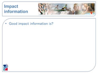 Impact
information
• Good impact information is?
 