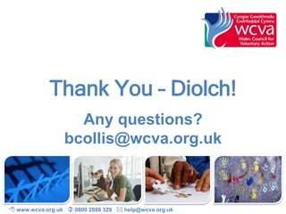 Thank You – Diolch!
Any questions?
bcollis@wcva.org.uk
 www.wcva.org.uk  0800 2888 329  help@wcva.org.uk
 