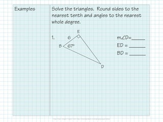 Examples Solve the triangles. Round sides to the
nearest tenth and angles to the nearest
whole degree.
1. m∠D=_____
ED = ______
BD = ______
6
67°B
E
D
 