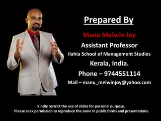 Prepared By
Kindly restrict the use of slides for personal purpose.
Please seek permission to reproduce the same in public forms and presentations.
Manu Melwin Joy
Assistant Professor
Ilahia School of Management Studies
Kerala, India.
Phone – 9744551114
Mail – manu_melwinjoy@yahoo.com
 