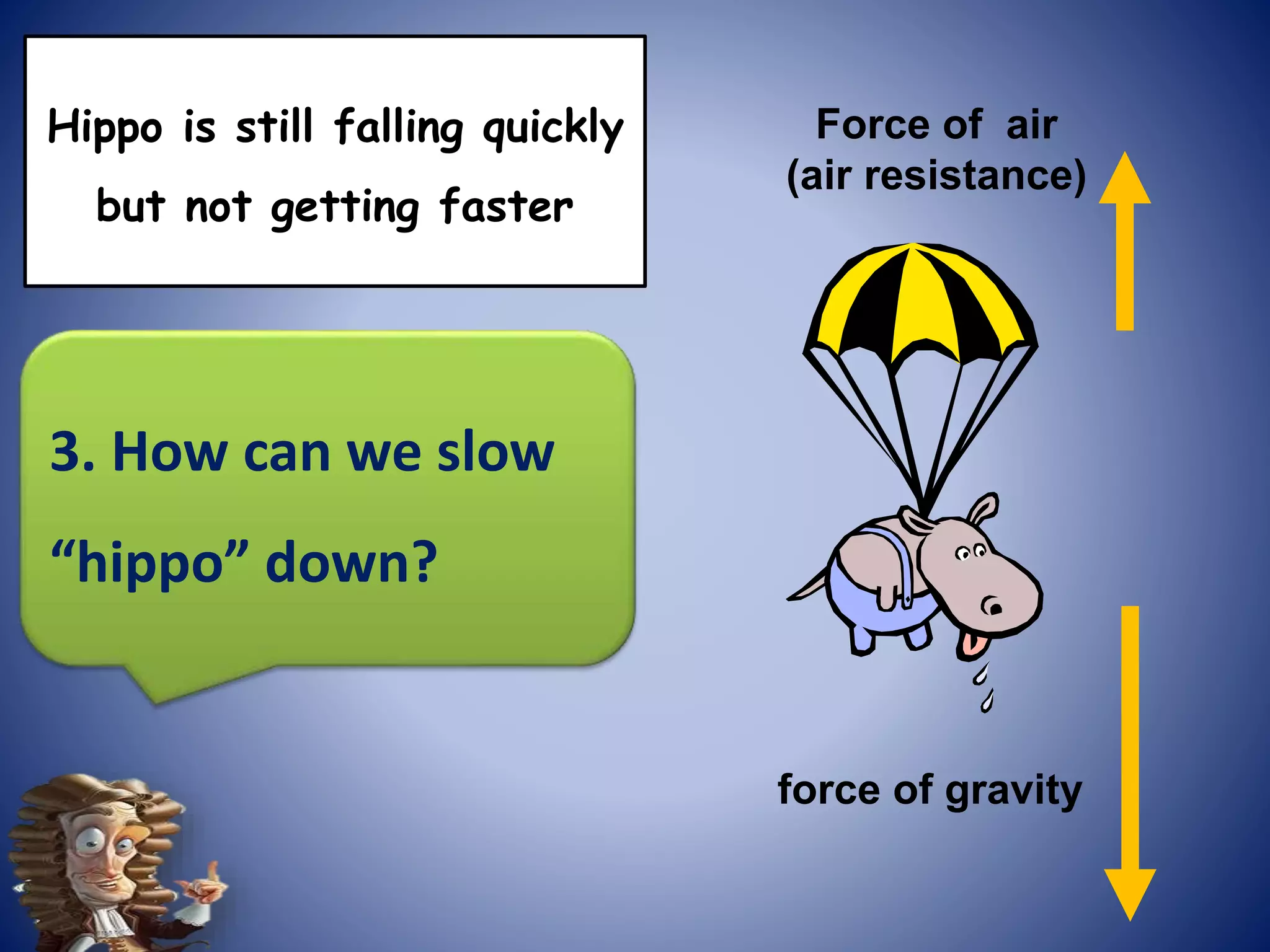 force of gravity
Force of air
(air resistance)
3. How can we slow
“hippo” down?
Hippo is still falling quickly
but not getting faster
 
