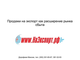 Продажи на экспорт как расширение рынка
сбыта
Дорофеев Максим, тел. (383) 351-65-67, 361-32-93
 
