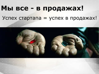 Вместо эпиграфа
Я умею кодить.
Весь маркетинг и продажи пусть на себя
возьмет инвестор!
Мы все - в продажах!
Успех стартапа = успех в продажах!
 