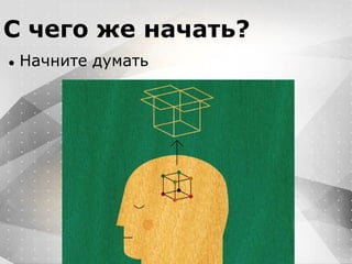 Вместо эпиграфа
Я умею кодить.
Весь маркетинг и продажи пусть на себя
возьмет инвестор!
С чего же начать?
● Начните думать
 