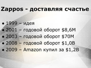 Вместо эпиграфа
Я умею кодить.
Весь маркетинг и продажи пусть на себя
возьмет инвестор!
Zappos - доставляя счастье
● 1999 – идея
● 2001 – годовой оборот $8,6М
● 2003 – годовой оборот $70М
● 2008 – годовой оборот $1,0B
● 2009 – Amazon купил за $1,2B
 