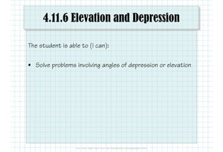 4.11.6 Elevation and Depression
The student is able to (I can):
• Solve problems involving angles of depression or elevation
 