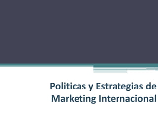 Politicas y Estrategias de
Marketing Internacional
 