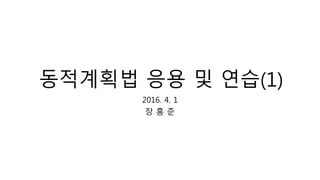 동적계획법 응용 및 연습(1)
2016. 4. 1
장 홍 준
 