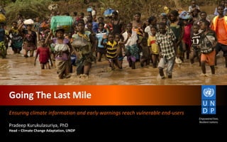 Going The Last Mile
Ensuring climate information and early warnings reach vulnerable end-users
Pradeep Kurukulasuriya, PhD
Head – Climate Change Adaptation, UNDP
 