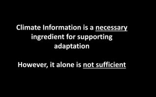 Climate Information is a necessary
ingredient for supporting
adaptation
However, it alone is not sufficient
 