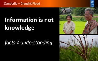 Cambodia – Drought/Flood
Information is not
knowledge
facts ≠ understanding
 