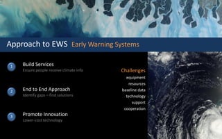 Build Services
Ensure people receive climate info
End to End Approach
Identify gaps – find solutions
Promote Innovation
Lower-cost technology
1
2
3
Challenges
equipment
resources
baseline data
technology
support
cooperation
Approach to EWS Early Warning Systems
 