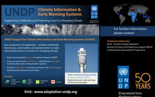 Pradeep Kurukulasuriya
Head - Climate Change Adaptation
Bureau for Policy and Programme Support (BPPS)
United Nations Development Programme
Empowered lives.
For further information,
please contact:
Visit: www.adaptation-undp.org
 