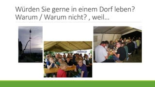 Würden Sie gerne in einem Dorf leben?
Warum / Warum nicht? , weil…
 