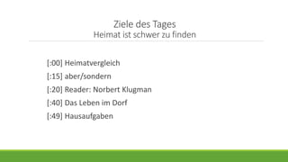 Ziele des Tages
Heimat ist schwer zu finden
[:00] Heimatvergleich
[:15] aber/sondern
[:20] Reader: Norbert Klugman
[:40] Das Leben im Dorf
[:49] Hausaufgaben
 