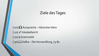 Ziele desTages
[:00] 🎧 Aussprache – Hänschen klein
[:10] ✔Vokabeltest 6
[:20] § Grammatik
[:30] 📖 Kafka – DieVerwandlung, 73-82
 