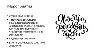 Мероприятия
• Студия каллиграфии
• Читательский клуб для
дошкольников/младших
школьников «Сказки о языке»,
для подростков/старших
подростков «Филологическая
фантастика»
• Кружок журналистики
• Занятия, обучающие работе со
словарями
 