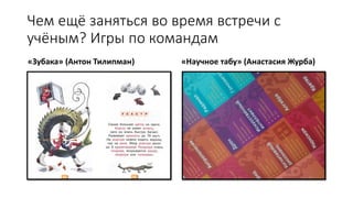 Чем ещё заняться во время встречи с
учёным? Игры по командам
«Зубака» (Антон Тилипман) «Научное табу» (Анастасия Журба)
 