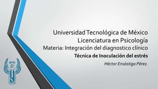 UniversidadTecnológica de México
Licenciatura en Psicología
Materia: Integración del diagnostico clínico
Técnica de Inoculación del estrés
Héctor Ensástiga Pérez.
 