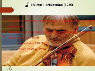 ♪ Helmut Lachenmann (1935)
• Se dedica a investigar sobre una nueva significación se la música
instrumental.
• Pretende hacer una música más clara y consecuente que intelectual.
• Obras: -Interieur (1966)
-Consolation I-III (1968)
-Klangschatten (1968)
 