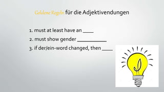 Goldene Regeln für die Adjektivendungen
1. must at least have an ____
2. must show gender ___________
3. if der/ein-word changed, then ____
 