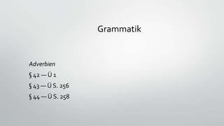 Grammatik
Adverbien
§ 42 — Ü 1
§ 43 — Ü S. 256
§ 44 — Ü S. 258
 