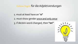 Goldene Regeln für die Adjektivendungen
1. must at least have an “e”
2. must show gender once and only once
3. if der/ein-...