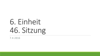 6. Einheit
46. Sitzung
7.4.2016
 