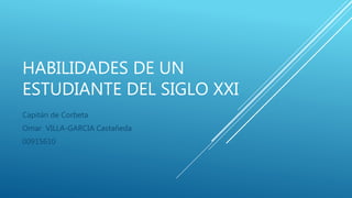 HABILIDADES DE UN
ESTUDIANTE DEL SIGLO XXI
Capitán de Corbeta
Omar VILLA-GARCIA Castañeda
00915610
 
