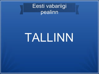 Eesti vabariigi
pealinn
TALLINN
 